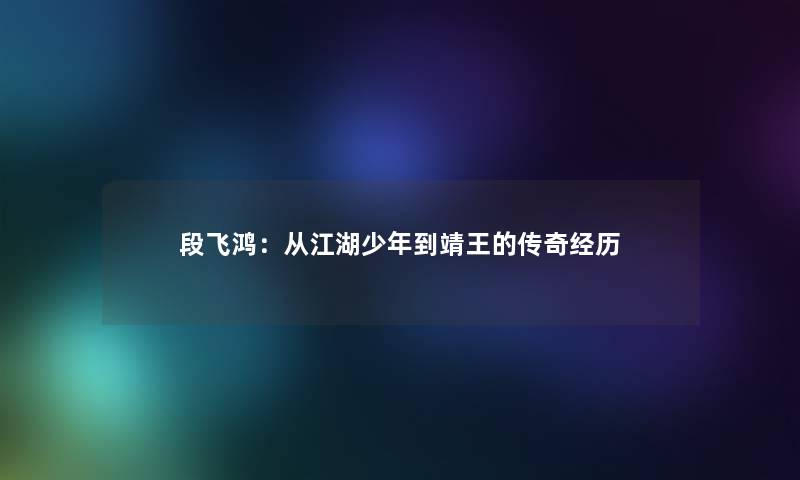段飞鸿:从江湖少年到靖王的传奇经历 段飞鸿:从江湖少年到靖王的传奇经历