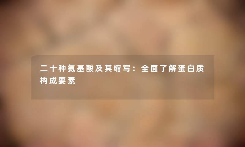 二十种氨基酸及其缩写:全面了解蛋白质构成要素 二十种氨基酸及其缩写:全面了解蛋白质构成要素