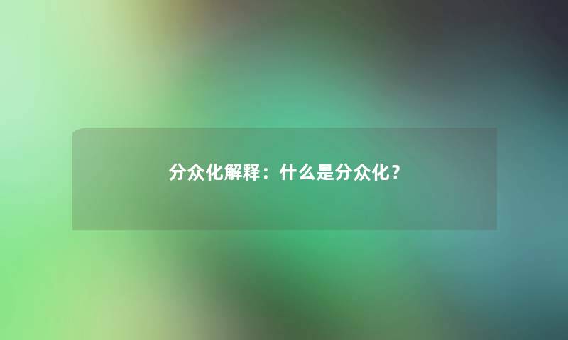 分众化解释:什么是分众化? 分众化解释:什么是分众化?