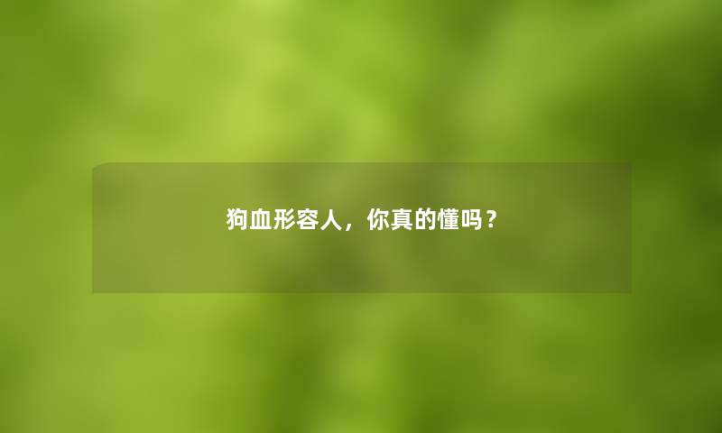 狗血形容人,你真的懂吗? 狗血形容人,你真的懂吗?