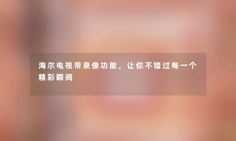 海尔电视带录像功能,让你不错过每一个精彩瞬间 海尔电视带录像功能,让你不错过每一个精彩瞬间