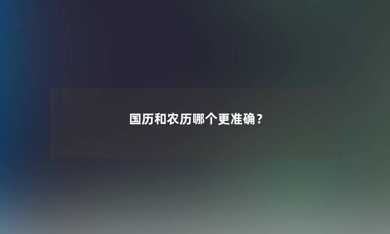 国历和农历哪个更准确？