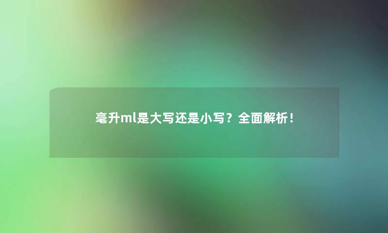 毫升ml是大写还是小写？全面解析！