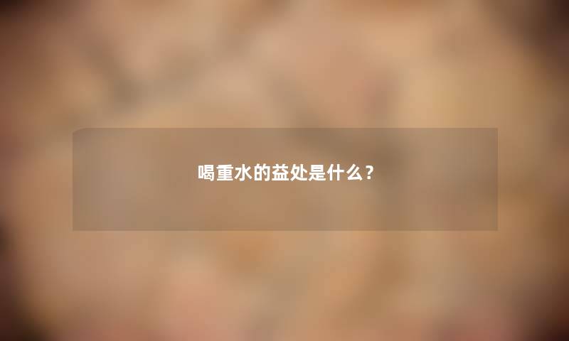 喝重水的益处是什么？