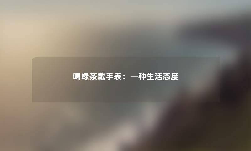 喝绿茶戴手表:一种生活态度 喝绿茶戴手表:一种生活态度