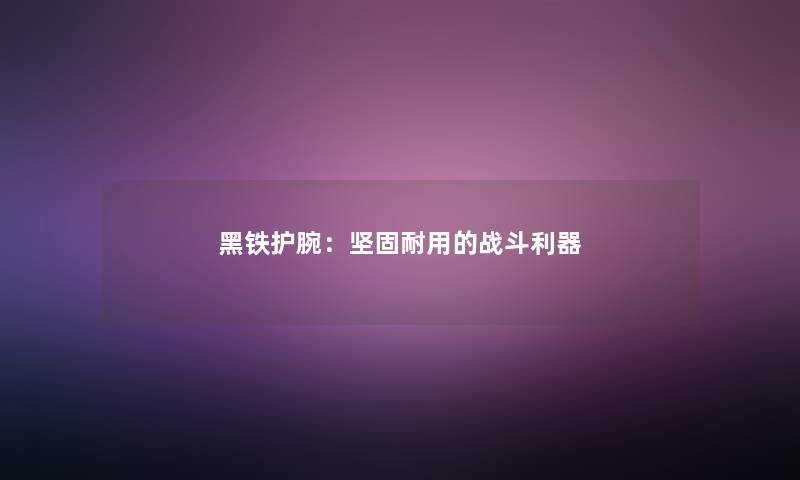 黑铁护腕:坚固耐用的战斗利器 黑铁护腕:坚固耐用的战斗利器
