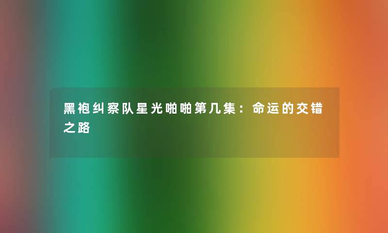 黑袍纠察队星光啪啪第几集：命运的交错之路