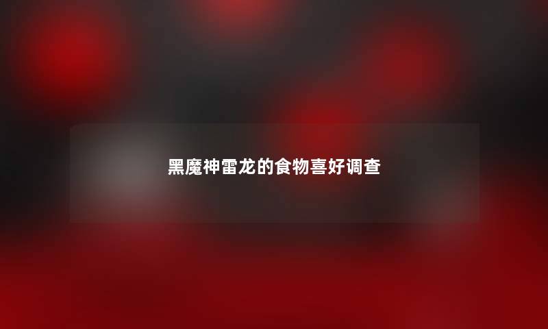 黑魔神雷龙的食物喜好调查 黑魔神雷龙的食物喜好调查
