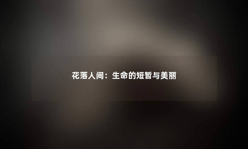 花落人间:生命的短暂与美丽 花落人间:生命的短暂与美丽
