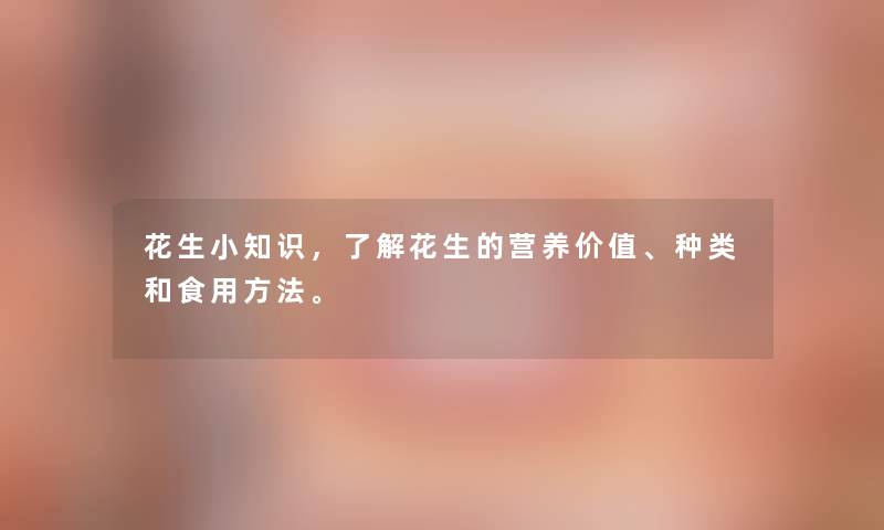 花生小周,了解花生的营养价值、种类和食用方法。 花生小周,了解花生的营养价值、种类和食用方法。