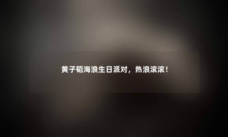 黄子韬海浪生日派对，热浪滚滚！