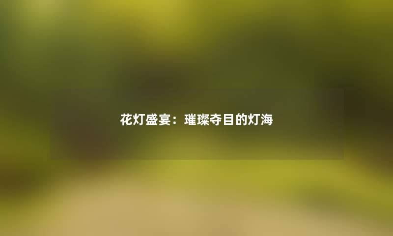 花灯盛宴:璀璨夺目的灯海 花灯盛宴:璀璨夺目的灯海