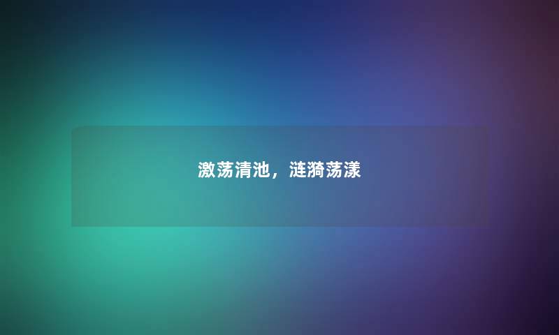 激荡清池,涟漪荡漾 激荡清池,涟漪荡漾