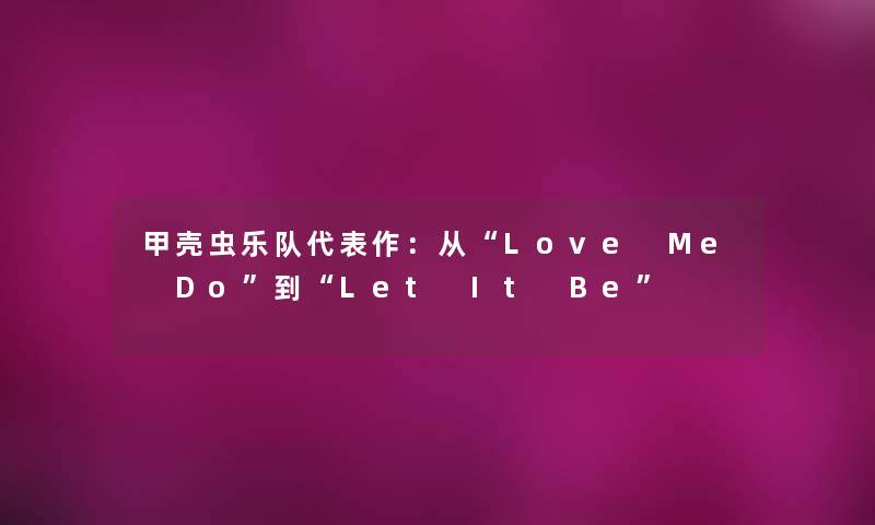 甲壳虫乐队代表作:从“Love Me Do”到“Let It Be” 甲壳虫乐队代表作:从“Love Me Do”到“Let It Be”