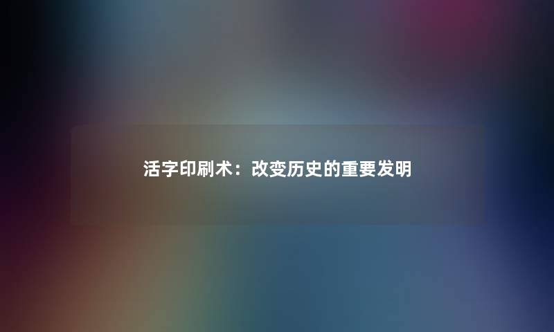 活字印刷术:改变历史的重要发明 活字印刷术:改变历史的重要发明