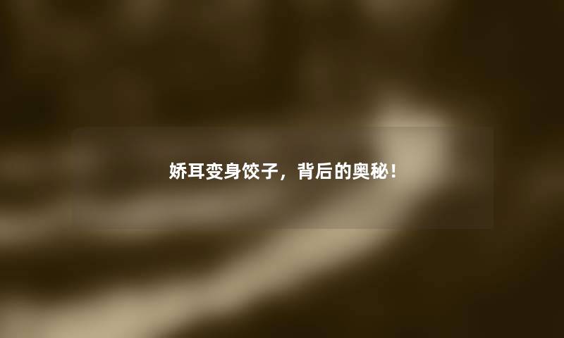 娇耳变身饺子，背后的奥秘！
