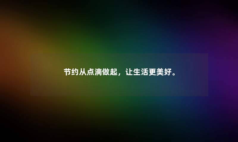 节约从点滴做起,让生活更美好。 节约从点滴做起,让生活更美好。