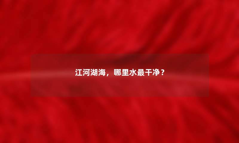 江河湖海,哪里水干净? 江河湖海,哪里水干净?