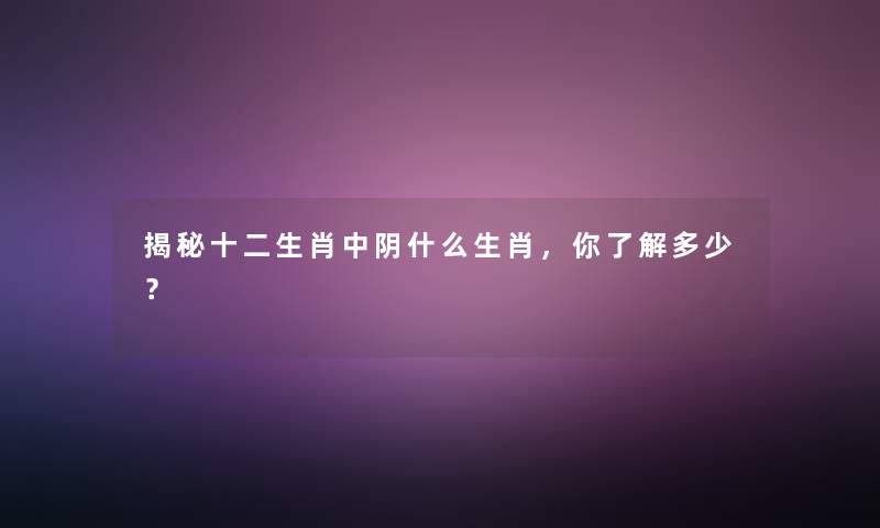 揭秘十二生肖中阴什么生肖，你了解多少？