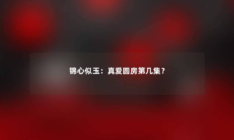 锦心似玉：真爱圆房第几集？
