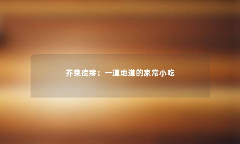 芥菜疙瘩：一道地道的家常小吃