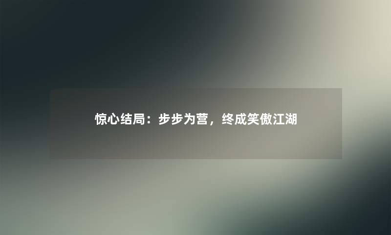 惊心结局:步步为营,终成笑傲江湖 惊心结局:步步为营,终成笑傲江湖