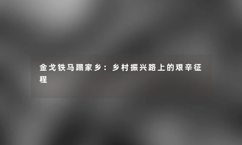 金戈铁马蹋家乡：乡村振兴路上的艰辛征程