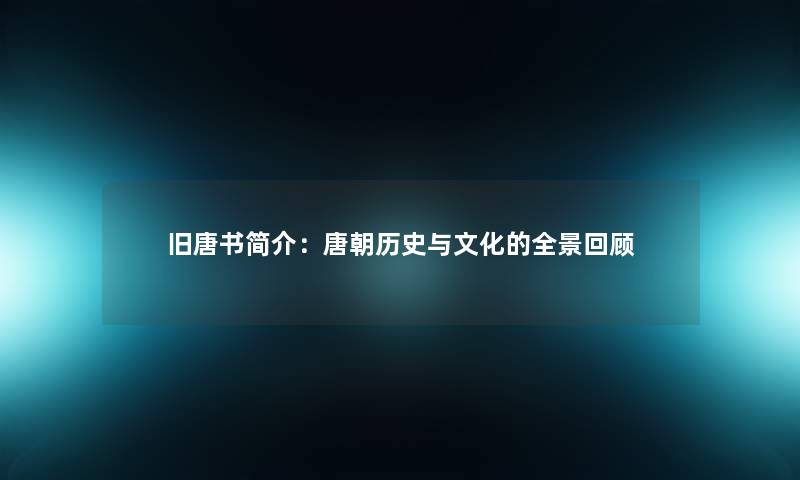 旧唐书简介:唐朝历史与文化的全景回顾 旧唐书简介:唐朝历史与文化的全景回顾