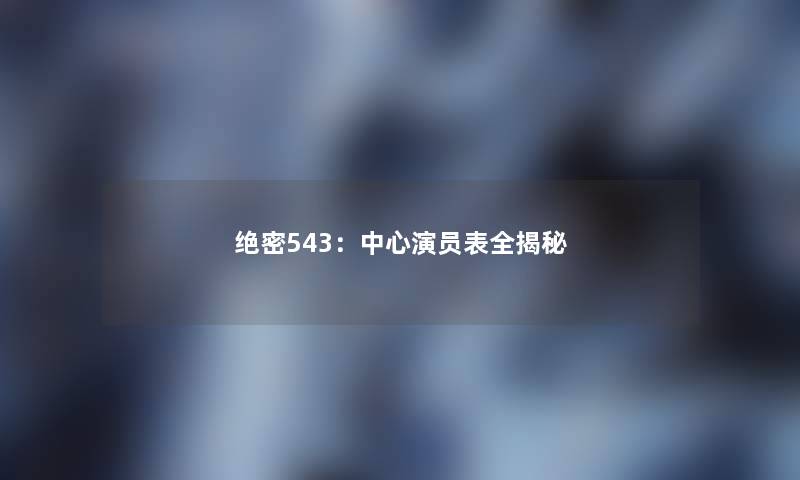绝密543:中心演员表全揭秘 绝密543:中心演员表全揭秘