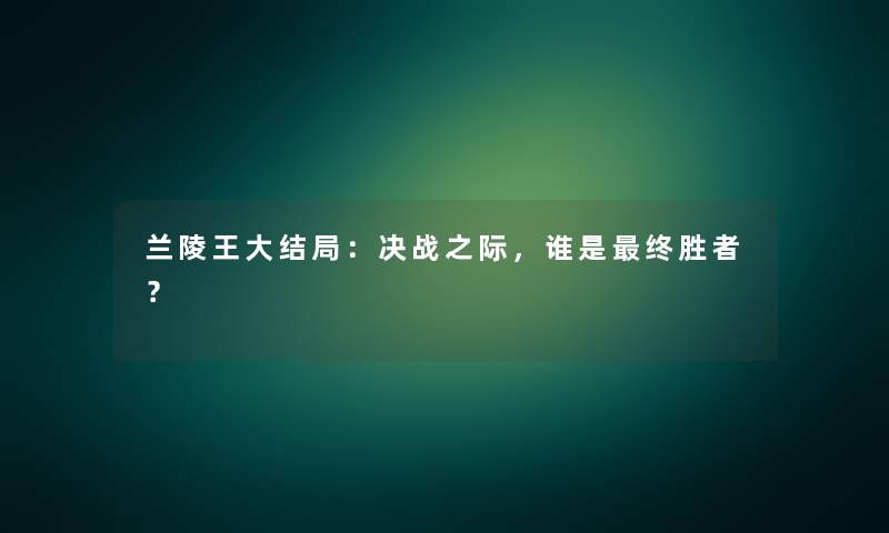 兰陵王大结局：决战之际，谁是终胜者？