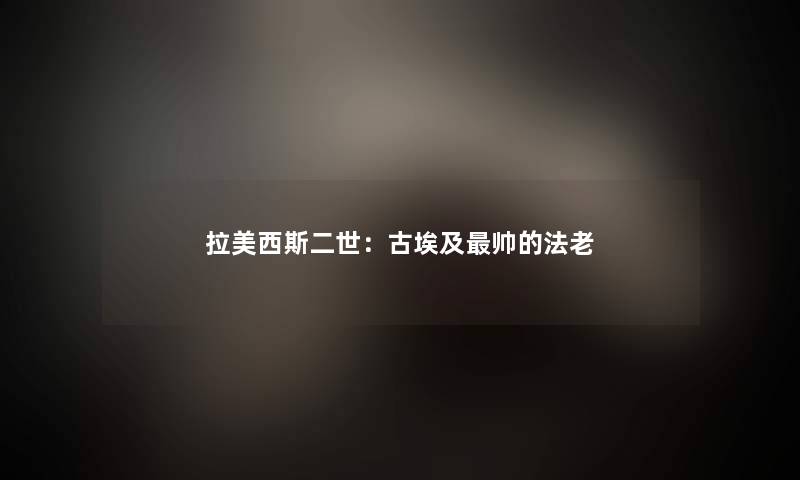 拉美西斯二世:古埃及帅的法老 拉美西斯二世:古埃及帅的法老