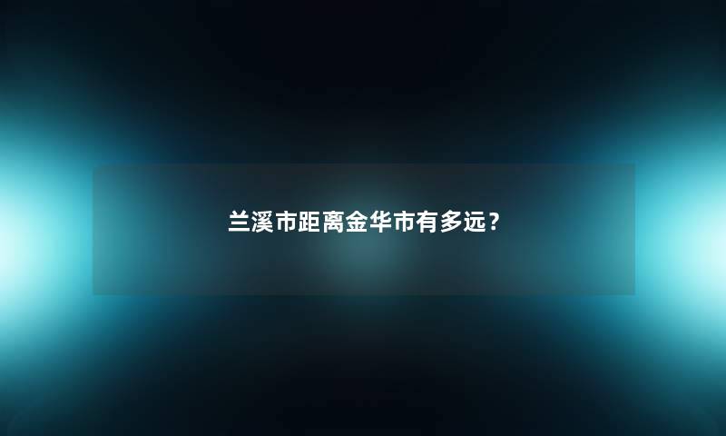 兰溪市距离金华市有多远? 兰溪市距离金华市有多远?