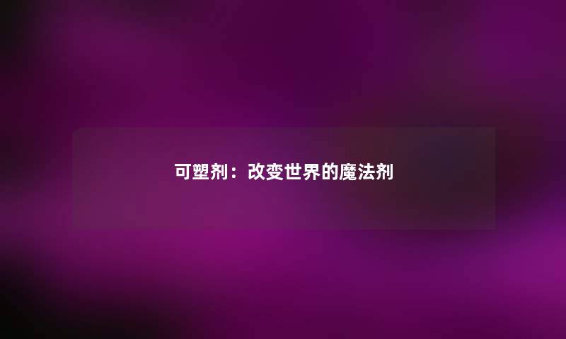 可塑剂:改变世界的魔法剂 可塑剂:改变世界的魔法剂