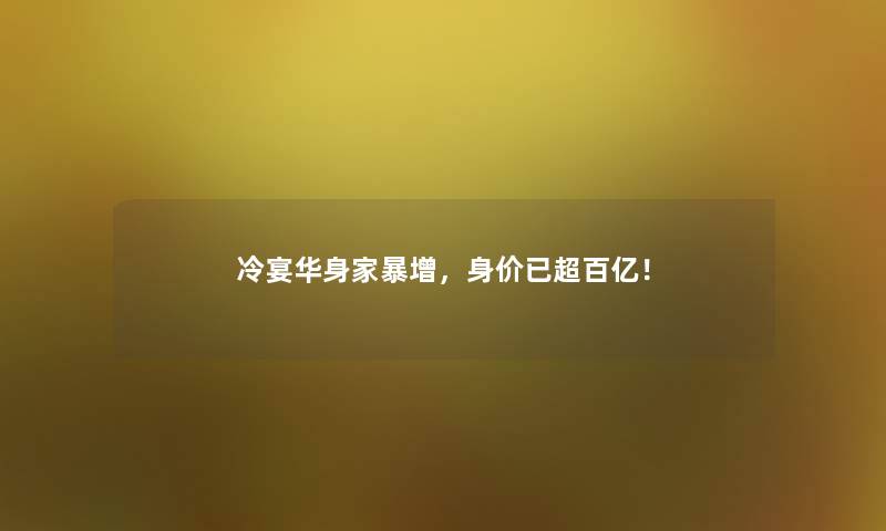 冷宴华身家暴增，身价已超百亿！