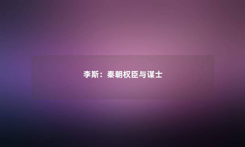 李斯:秦朝权臣与谋士 李斯:秦朝权臣与谋士