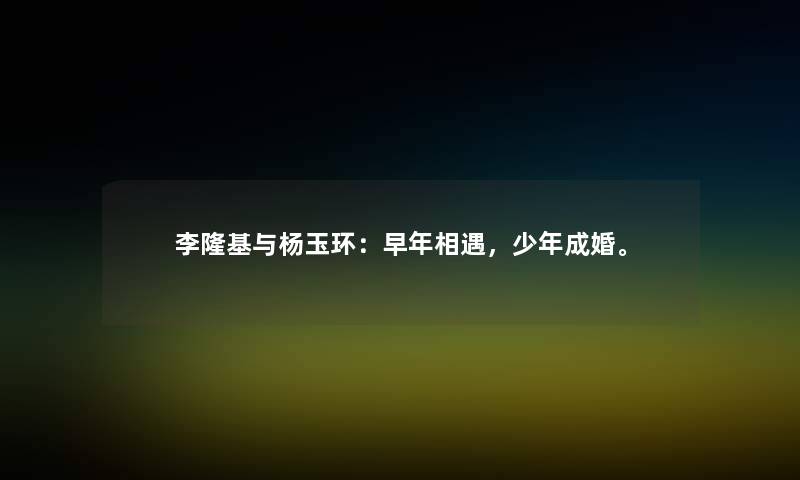 李隆基与杨玉环:早年相遇,少年成婚。 李隆基与杨玉环:早年相遇,少年成婚。