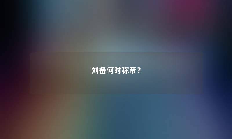 刘备何时称帝? 刘备何时称帝?