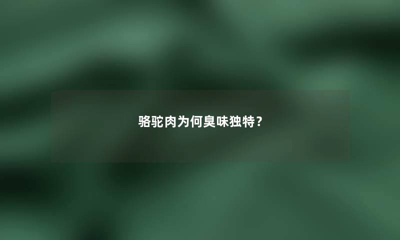 骆驼肉为何臭味独特? 骆驼肉为何臭味独特?