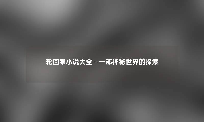 轮回眼小说大全 - 一部神秘世界的探索