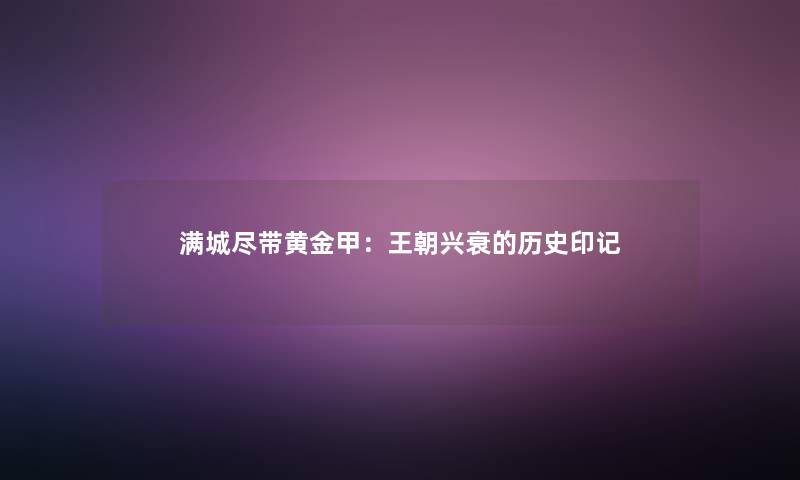 满城尽带黄金甲:王朝兴衰的历史印记 满城尽带黄金甲:王朝兴衰的历史印记