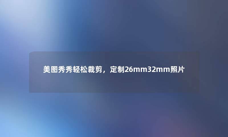 美图秀秀轻松裁剪,定制26mm32mm照片 美图秀秀轻松裁剪,定制26mm32mm照片