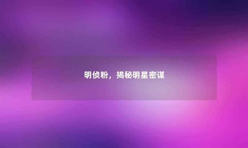 明侦粉,揭秘明星密谋 明侦粉,揭秘明星密谋