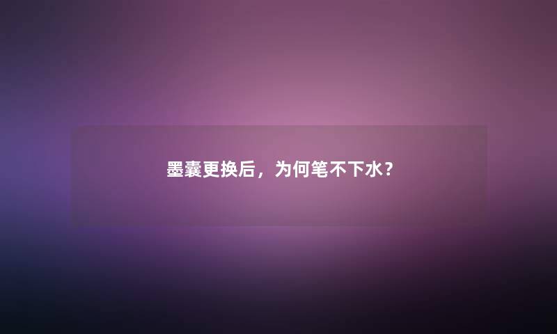 墨囊更换后，为何笔不下水？