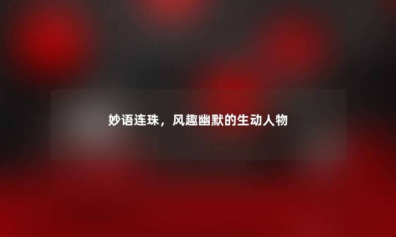 妙语连珠,风趣幽默的生动人物 妙语连珠,风趣幽默的生动人物