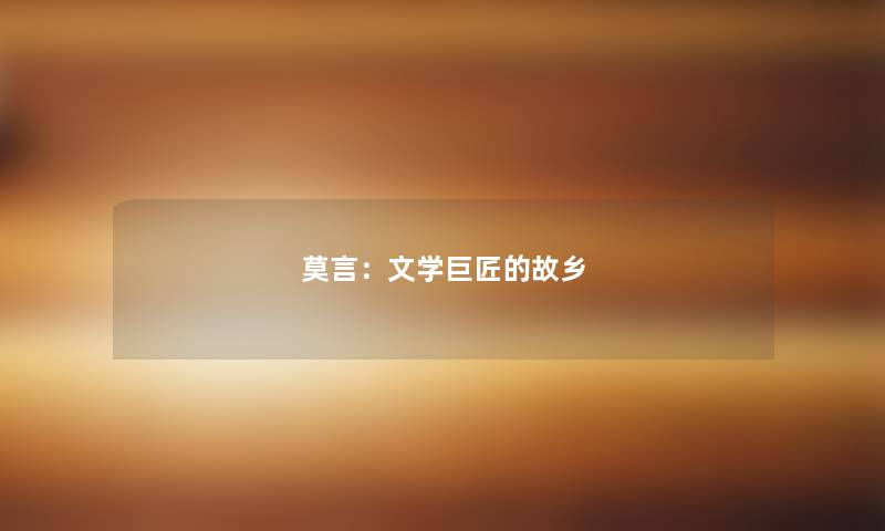 莫言:文学巨匠的故乡 莫言:文学巨匠的故乡