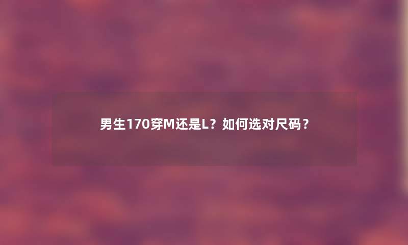 男生170穿M还是L?如何选对尺码? 男生170穿M还是L?如何选对尺码?