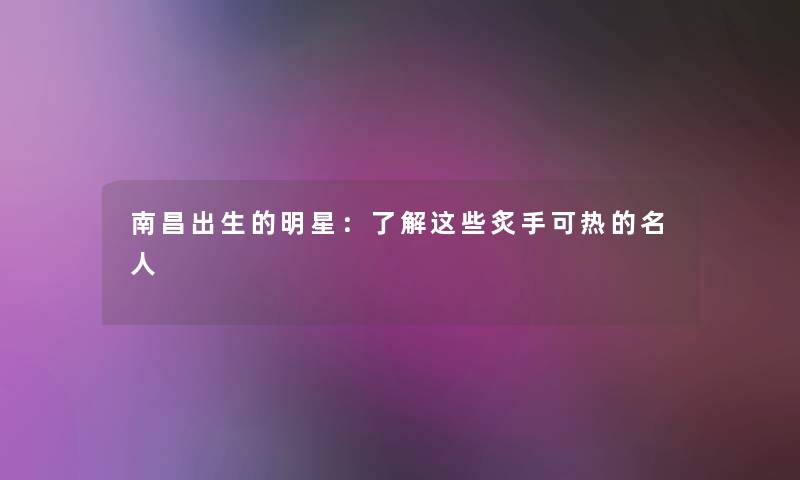 南昌出生的明星：了解这些炙手可热的名人