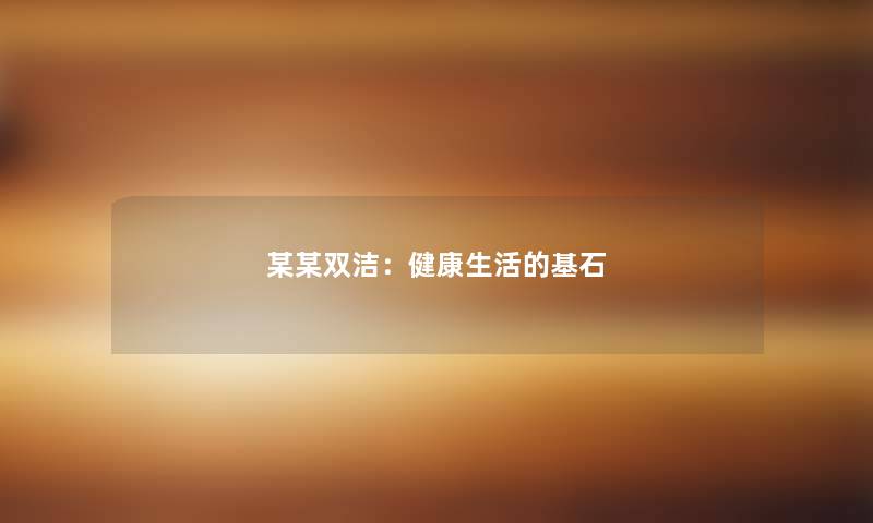 某某双洁:健康生活的基石 某某双洁:健康生活的基石