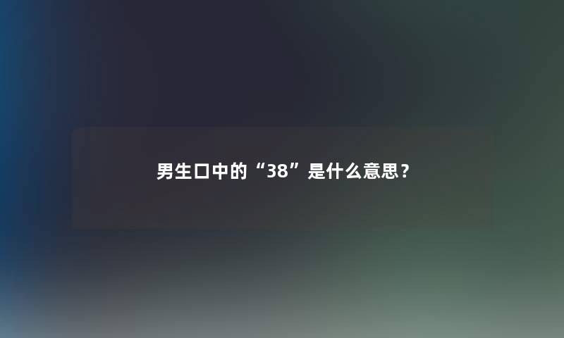 男生口中的“38”是什么意思? 男生口中的“38”是什么意思?