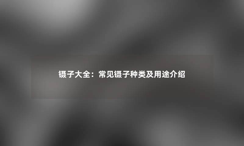 镊子大全:常见镊子种类及用途介绍 镊子大全:常见镊子种类及用途介绍
